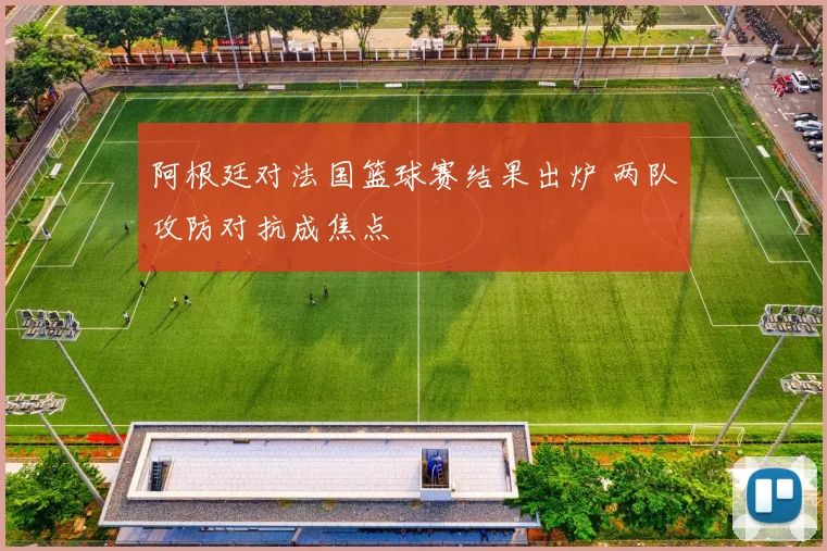 阿根廷对法国篮球赛结果出炉 两队攻防对抗成焦点