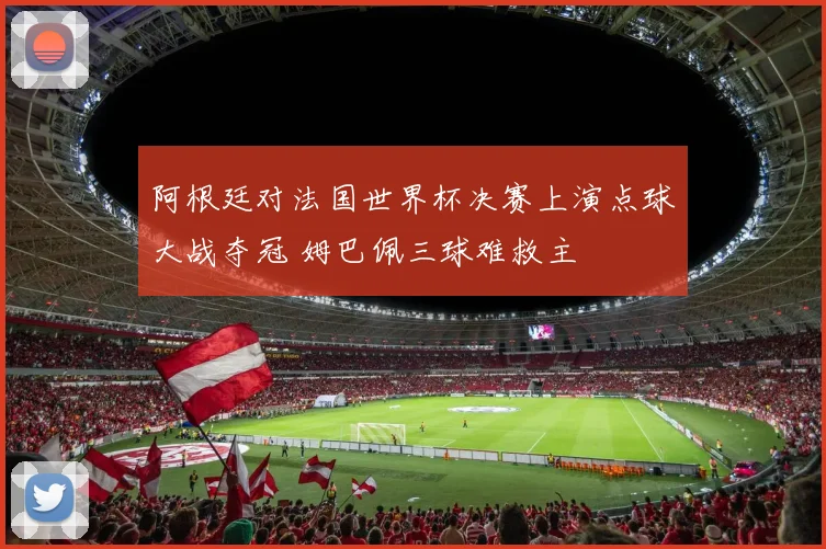 阿根廷对法国世界杯决赛上演点球大战夺冠 姆巴佩三球难救主