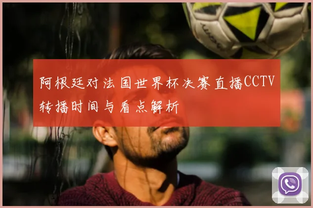 阿根廷对法国世界杯决赛直播CCTV转播时间与看点解析