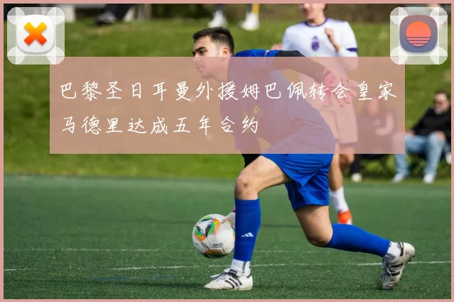 巴黎圣日耳曼外援姆巴佩转会皇家马德里达成五年合约