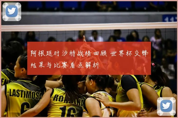 阿根廷对沙特战绩回顾 世界杯交锋结果与比赛看点解析
