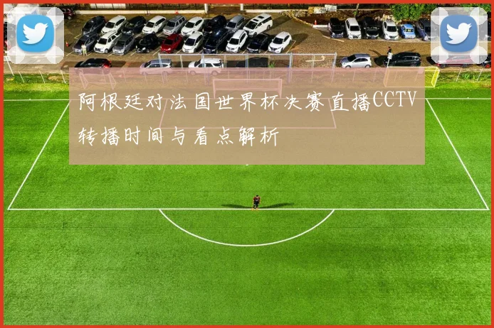 阿根廷对法国世界杯决赛直播CCTV转播时间与看点解析