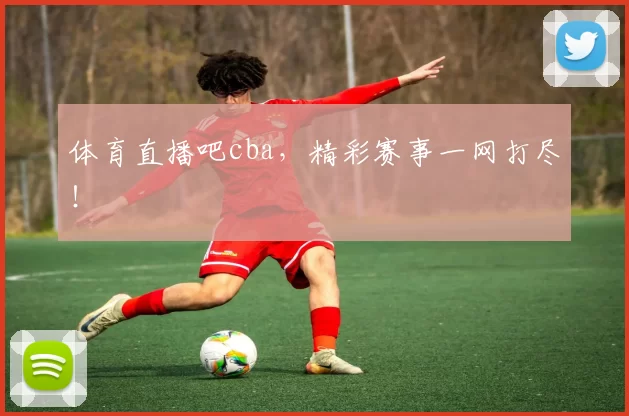 体育直播吧cba，精彩赛事一网打尽！