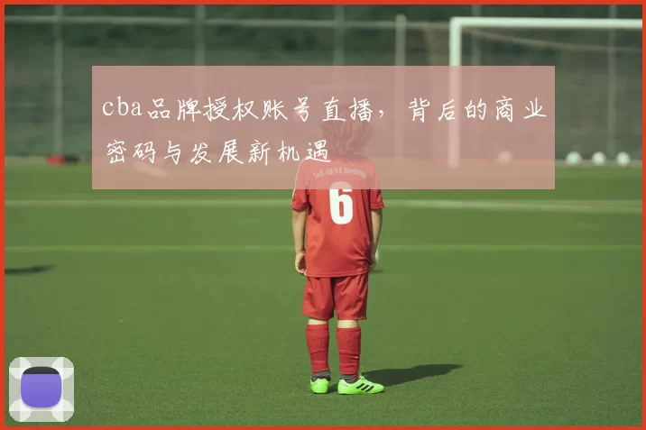 cba品牌授权账号直播，背后的商业密码与发展新机遇