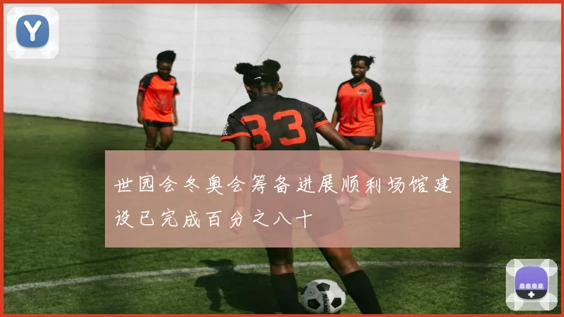 世园会冬奥会筹备进展顺利场馆建设已完成百分之八十