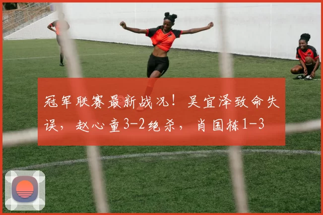 冠军联赛最新战况！吴宜泽致命失误，赵心童3-2绝杀，肖国栋1-3