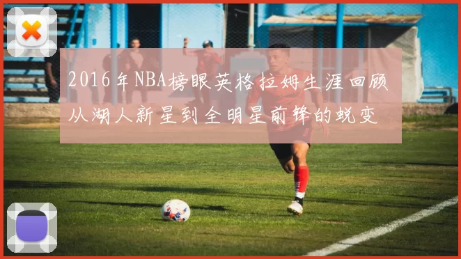 2016年NBA榜眼英格拉姆生涯回顾 从湖人新星到全明星前锋的蜕变