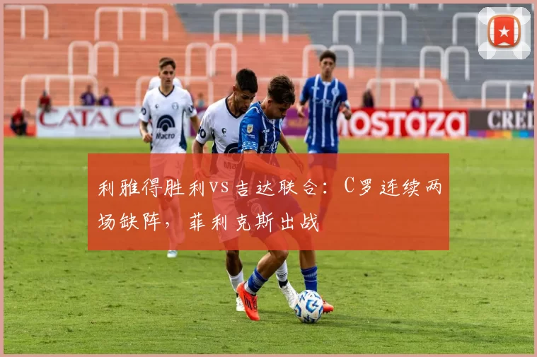 利雅得胜利vs吉达联合：C罗连续两场缺阵，菲利克斯出战