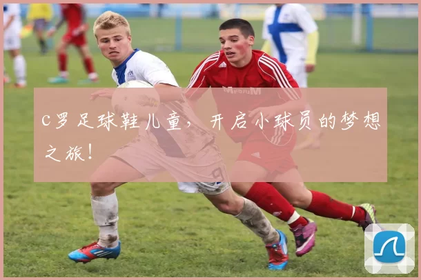 c罗足球鞋儿童，开启小球员的梦想之旅！