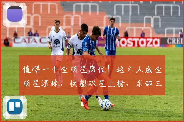 值得一个全明星席位！这六人成全明星遗珠，快船双星上榜，东部三将太可惜