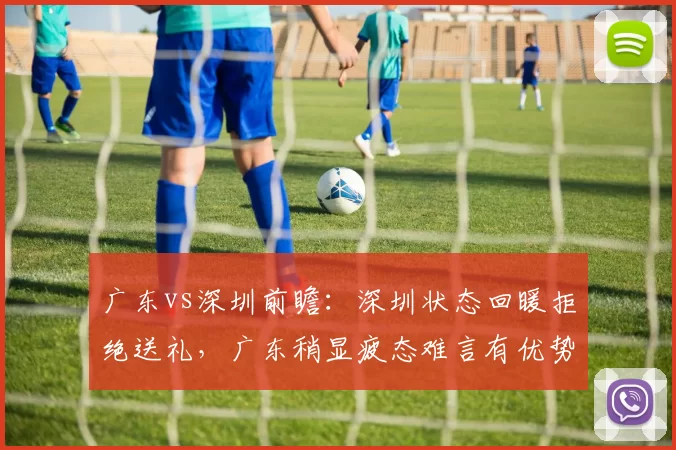 广东vs深圳前瞻：深圳状态回暖拒绝送礼，广东稍显疲态难言有优势
