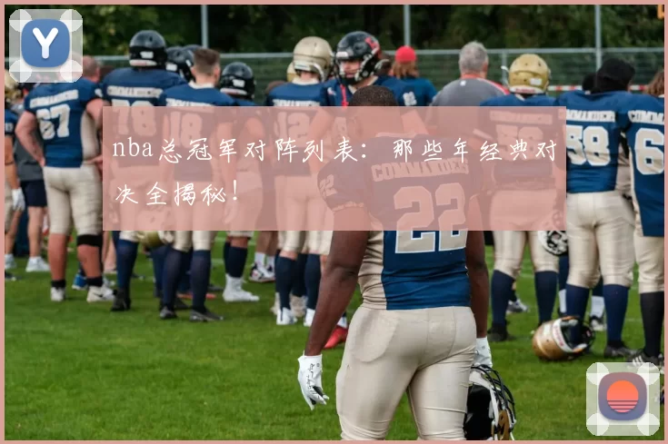 nba总冠军对阵列表：那些年经典对决全揭秘！
