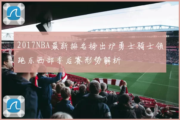 2017NBA最新排名榜出炉勇士骑士领跑东西部季后赛形势解析