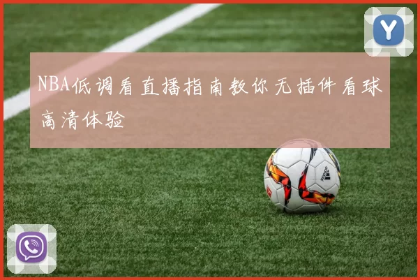 NBA低调看直播指南教你无插件看球高清体验