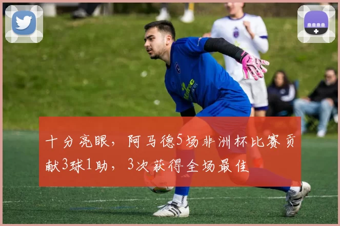十分亮眼，阿马德5场非洲杯比赛贡献3球1助，3次获得全场最佳
