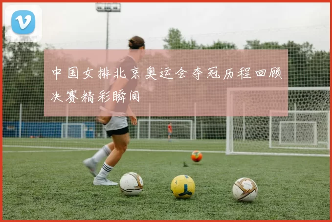 中国女排北京奥运会夺冠历程回顾决赛精彩瞬间