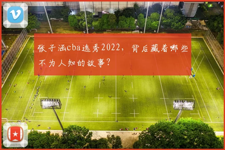 张子涵cba选秀2022，背后藏着哪些不为人知的故事？