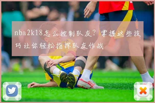 nba2k18怎么控制队友？掌握这些技巧让你轻松指挥队友作战