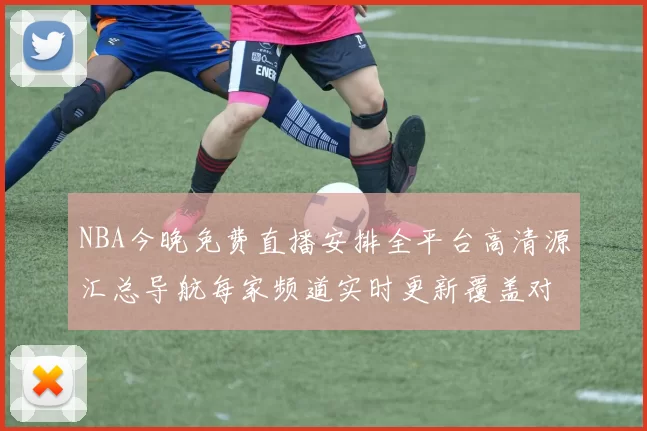 NBA今晚免费直播安排全平台高清源汇总导航每家频道实时更新覆盖对决全程