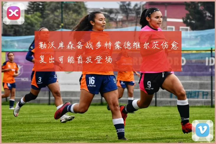 勒沃库森备战多特蒙德维尔茨伤愈复出可能首发登场