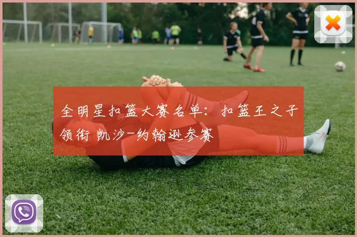 全明星扣篮大赛名单：扣篮王之子领衔 凯沙-约翰逊参赛