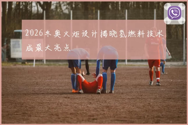 2026冬奥火炬设计揭晓氢燃料技术成最大亮点