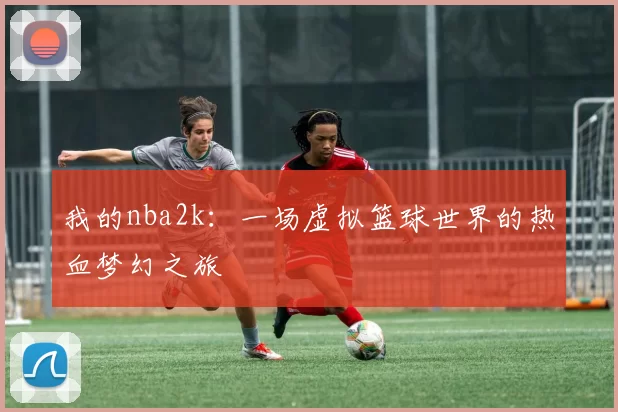 我的nba2k：一场虚拟篮球世界的热血梦幻之旅