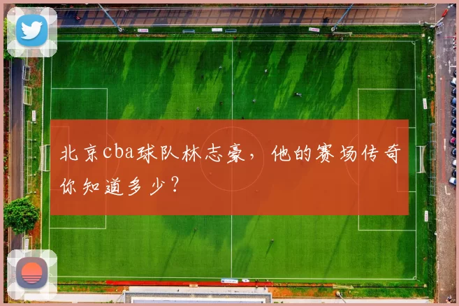 北京cba球队林志豪，他的赛场传奇你知道多少？