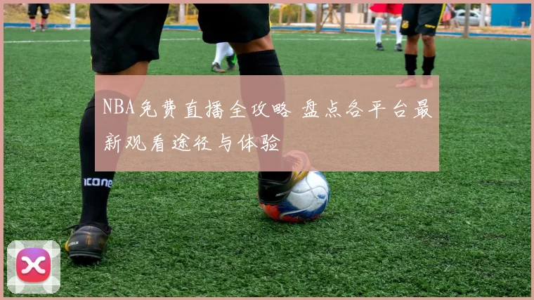 NBA免费直播全攻略 盘点各平台最新观看途径与体验