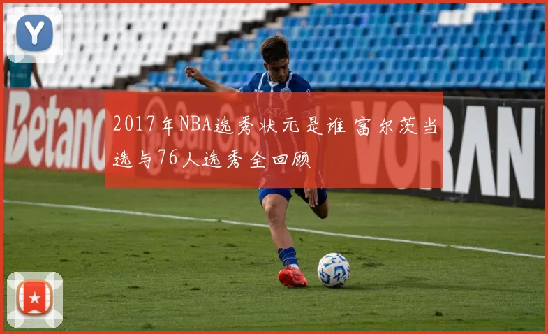 2017年NBA选秀状元是谁 富尔茨当选与76人选秀全回顾