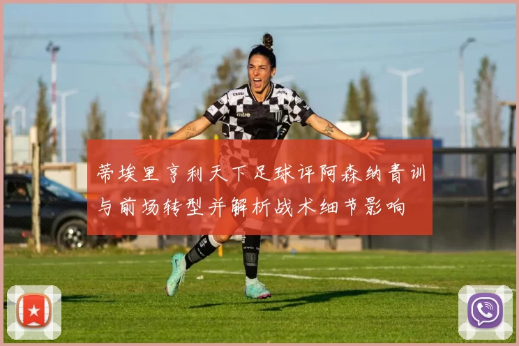 蒂埃里亨利天下足球评阿森纳青训与前场转型并解析战术细节影响