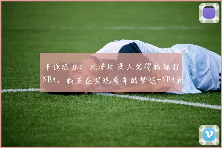 卡德威尔：大学时没人觉得我能打NBA，我正在实现童年的梦想-NBA新闻