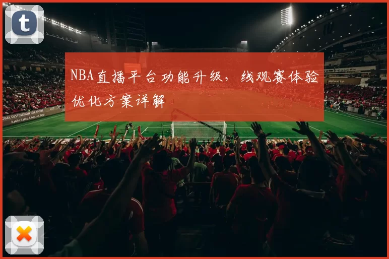 NBA直播平台功能升级，线观赛体验优化方案详解
