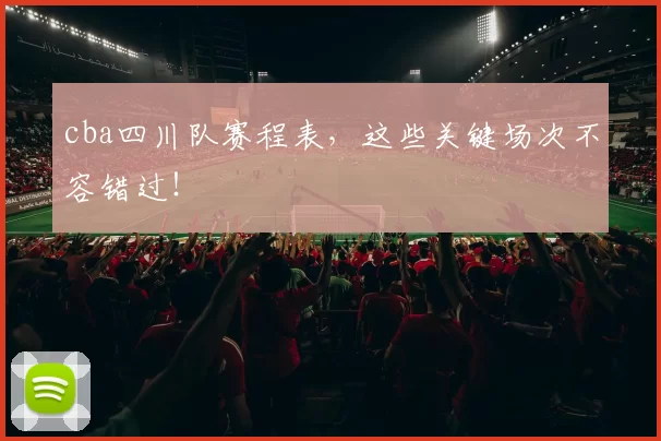 cba四川队赛程表，这些关键场次不容错过！