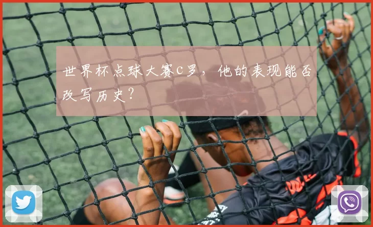 世界杯点球大赛c罗，他的表现能否改写历史？