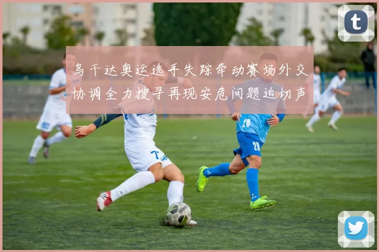 乌干达奥运选手失踪牵动赛场外交协调全力搜寻再现安危问题迫切声