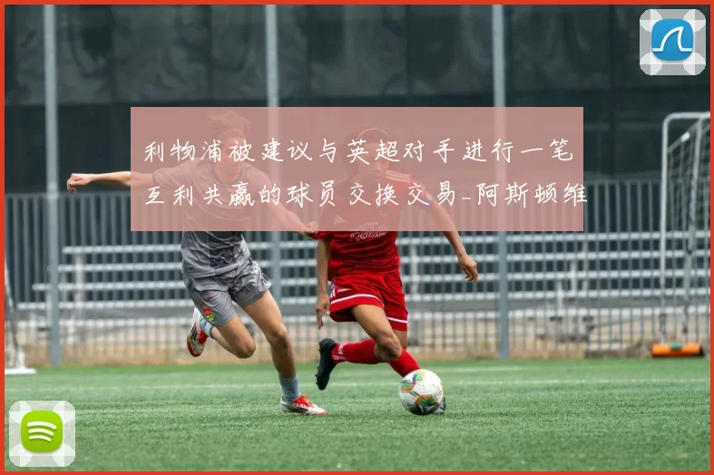 利物浦被建议与英超对手进行一笔互利共赢的球员交换交易_阿斯顿维拉_拉希马·科纳特_埃兹里·孔萨