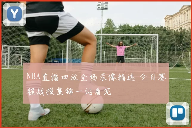 NBA直播回放全场录像精选 今日赛程战报集锦一站看完